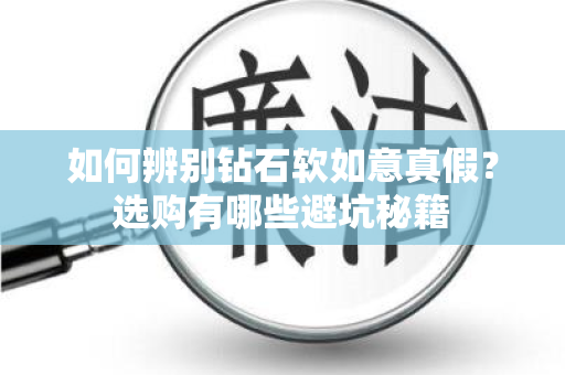如何辨别钻石软如意真假？选购有哪些避坑秘籍